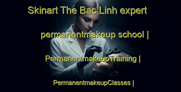 Skinart The Bac Linh expert permanentmakeup school | PermanentmakeupTraining | PermanentmakeupClasses | SkinartTraining-Viet Nam